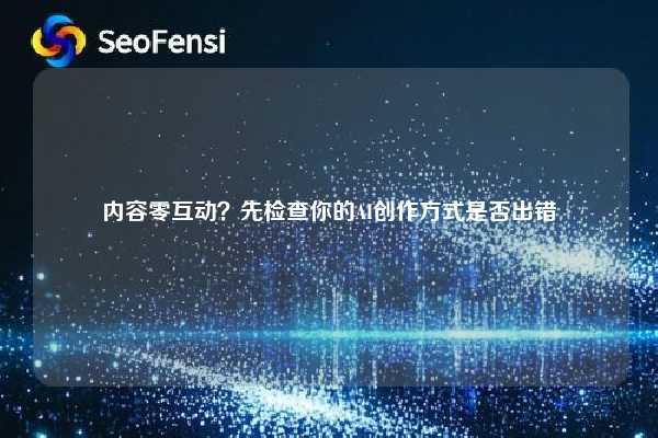 内容零互动？先检查你的AI创作方式是否出错