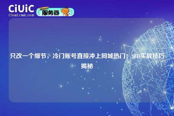 只改一个细节，冷门账号直接冲上同城热门：SEO实战技巧揭秘