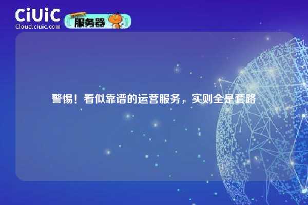 警惕！看似靠谱的运营服务，实则全是套路