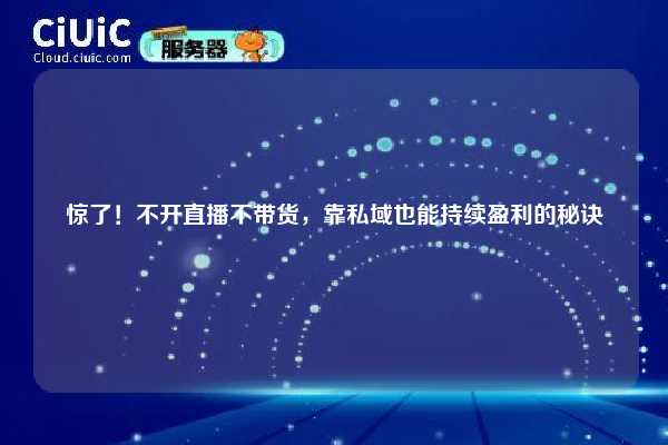 惊了！不开直播不带货，靠私域也能持续盈利的秘诀