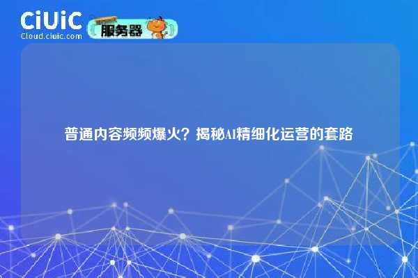 普通内容频频爆火？揭秘AI精细化运营的套路