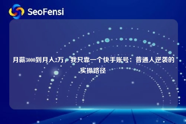 月薪3000到月入2万，我只靠一个快手账号：普通人逆袭的实操路径