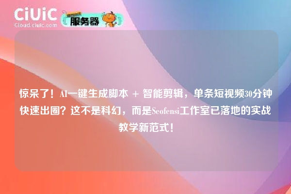 惊呆了！AI一键生成脚本 + 智能剪辑，单条短视频30分钟快速出圈？这不是科幻，而是Seofensi工作室已落地的实战教学新范式！