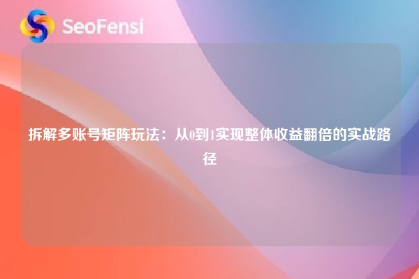 拆解多账号矩阵玩法：从0到1实现整体收益翻倍的实战路径
