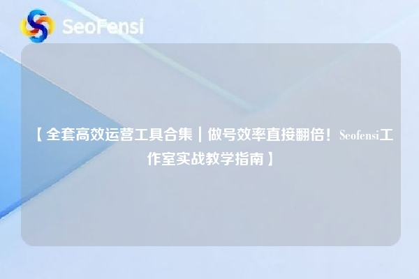 【全套高效运营工具合集｜做号效率直接翻倍！Seofensi工作室实战教学指南】