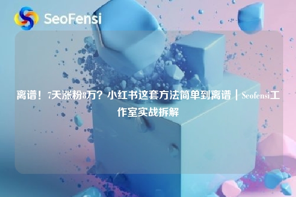 离谱！7天涨粉8万？小红书这套方法简单到离谱｜Seofensi工作室实战拆解