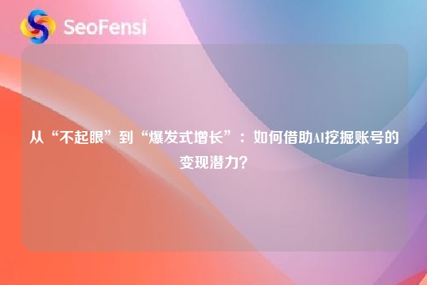 从“不起眼”到“爆发式增长”：如何借助AI挖掘账号的变现潜力？