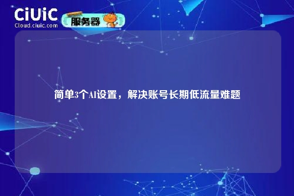 简单3个AI设置，解决账号长期低流量难题