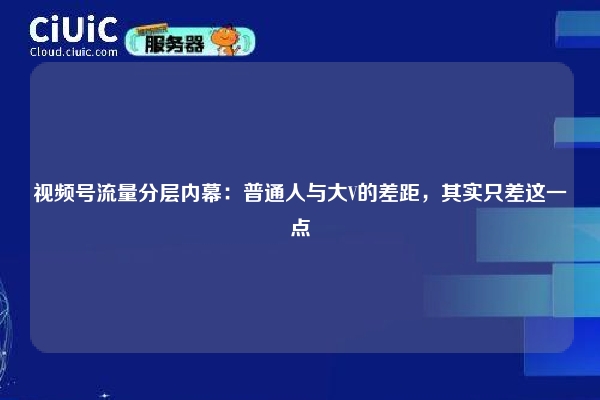 视频号流量分层内幕：普通人与大V的差距，其实只差这一点