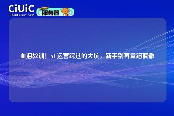血泪教训！AI 运营踩过的大坑，新手别再重蹈覆辙