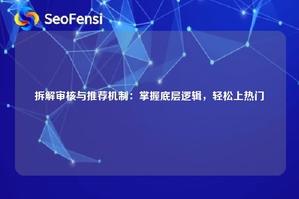 拆解审核与推荐机制：掌握底层逻辑，轻松上热门