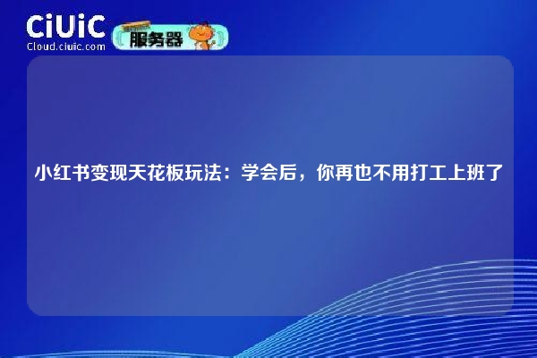 小红书变现天花板玩法：学会后，你再也不用打工上班了