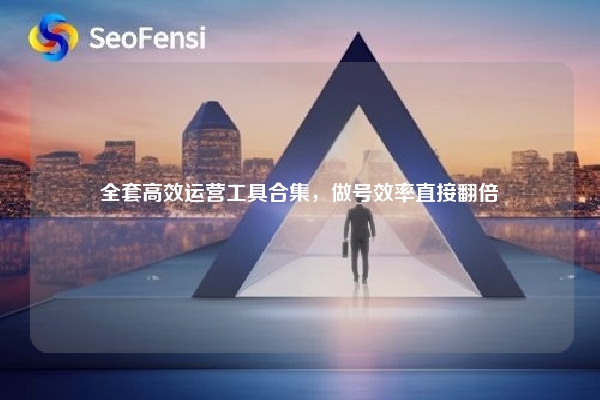 全套高效运营工具合集，做号效率直接翻倍