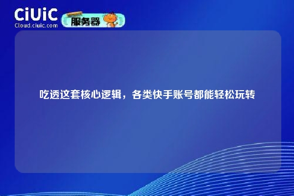 吃透这套核心逻辑，各类快手账号都能轻松玩转