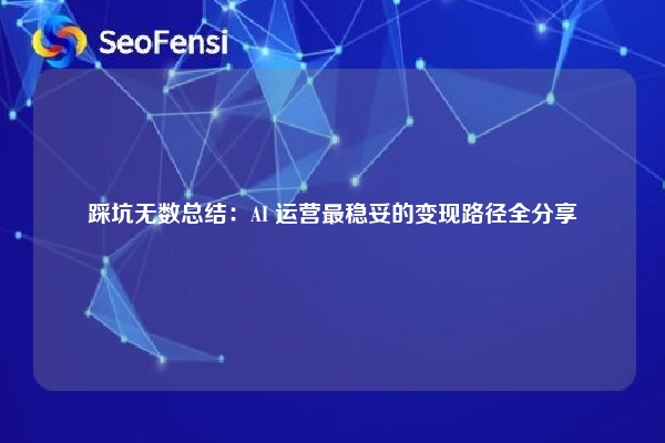 踩坑无数总结：AI 运营最稳妥的变现路径全分享
