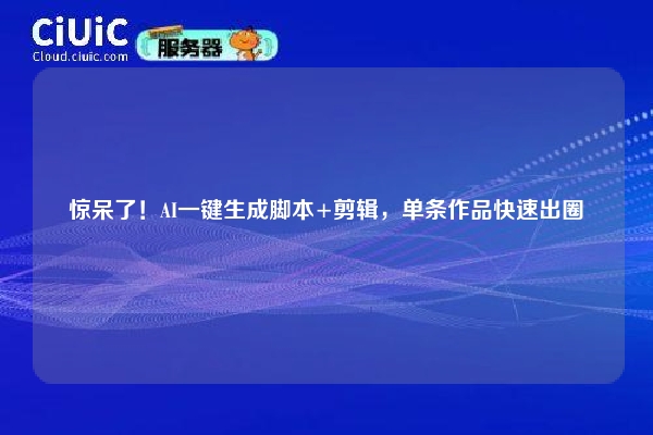 惊呆了！AI一键生成脚本+剪辑，单条作品快速出圈