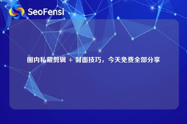 圈内私藏剪辑 + 封面技巧，今天免费全部分享