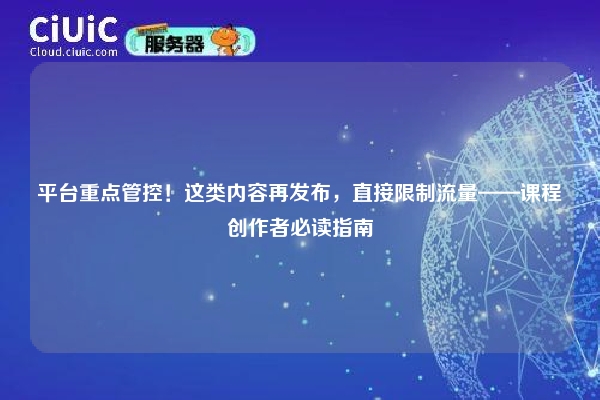 平台重点管控！这类内容再发布，直接限制流量——课程创作者必读指南