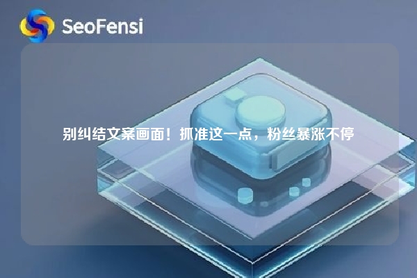 别纠结文案画面！抓准这一点，粉丝暴涨不停