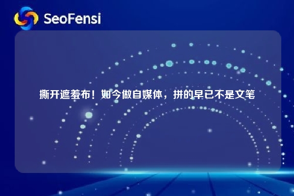 撕开遮羞布！如今做自媒体，拼的早已不是文笔