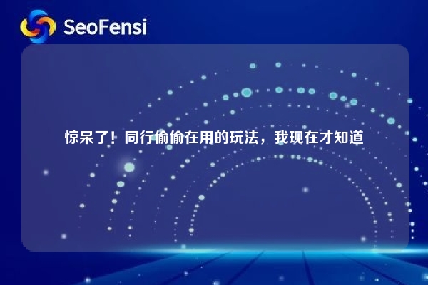 惊呆了！同行偷偷在用的玩法，我现在才知道