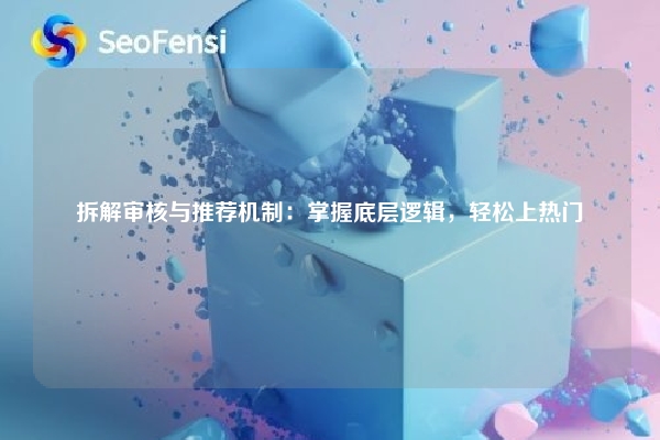 拆解审核与推荐机制：掌握底层逻辑，轻松上热门