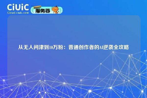从无人问津到10万粉：普通创作者的AI逆袭全攻略