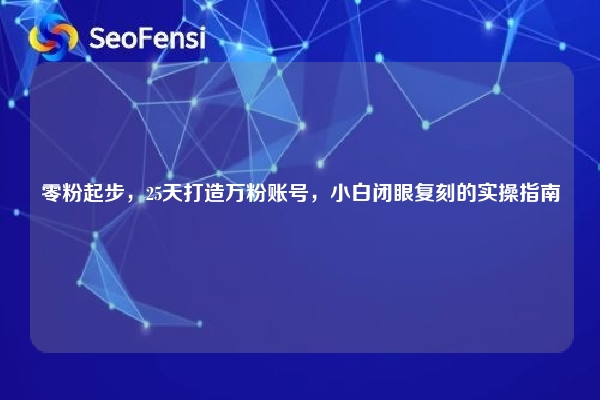 零粉起步，25天打造万粉账号，小白闭眼复刻的实操指南