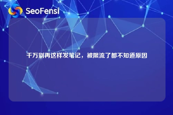 详细阅读:千万别再这样发笔记,被限流了都不知道原因 千万别再这样发笔记,被限流了都不知道原因