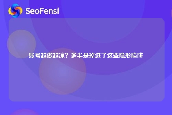 账号越做越凉？多半是掉进了这些隐形陷阱
