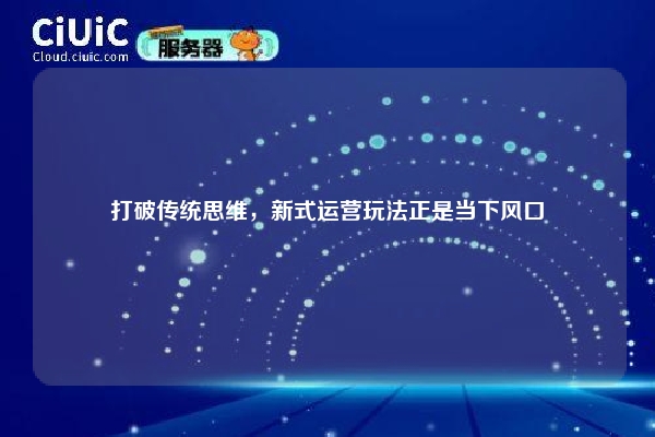详细阅读:打破传统思维,新式运营玩法正是当下风口 打破传统思维,新式运营玩法正是当下风口