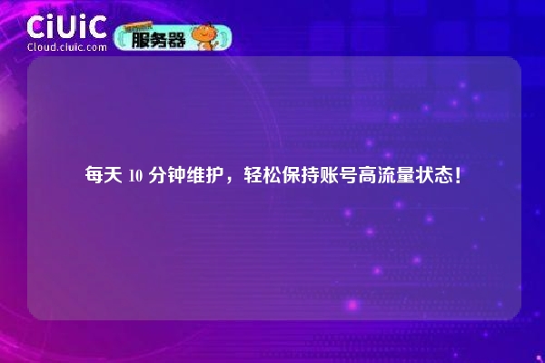 详细阅读:每天 10 分钟维护,轻松保持账号高流量状态! 每天 10 分钟维护,轻松保持账号高流量状态!