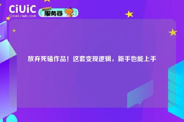 放弃死磕作品！这套变现逻辑，新手也能上手