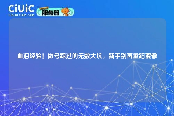 血泪经验！做号踩过的无数大坑，新手别再重蹈覆辙