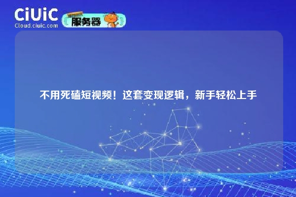 详细阅读:不用死磕短视频!这套变现逻辑,新手轻松上手 不用死磕短视频!这套变现逻辑,新手轻松上手